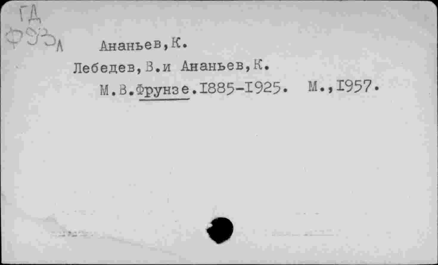 ﻿Ананьев,К.
Лебедев,3.и Ананьев,К.
М.В.Фрунзе.1885-1925• М.,1957»